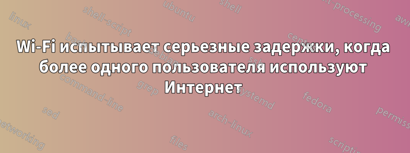 Wi-Fi испытывает серьезные задержки, когда более одного пользователя используют Интернет