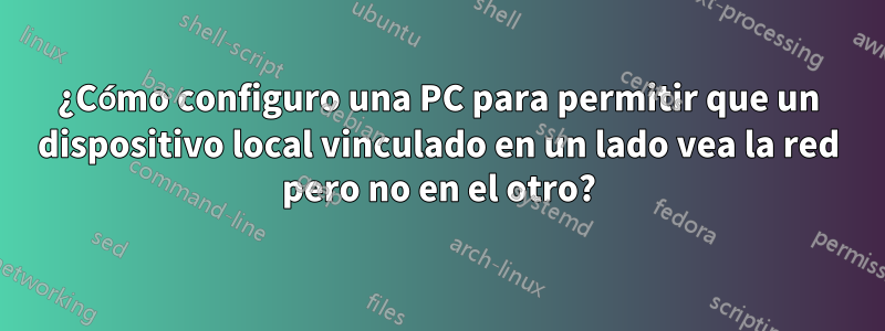 ¿Cómo configuro una PC para permitir que un dispositivo local vinculado en un lado vea la red pero no en el otro?