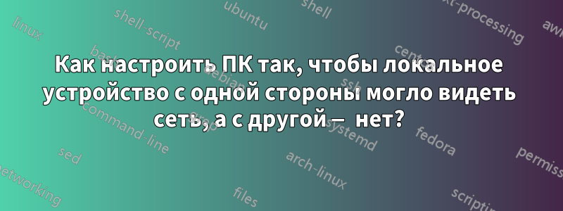 Как настроить ПК так, чтобы локальное устройство с одной стороны могло видеть сеть, а с другой — нет?