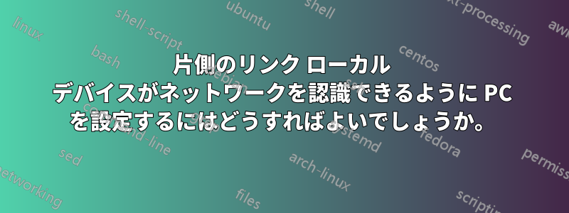 片側のリンク ローカル デバイスがネットワークを認識できるように PC を設定するにはどうすればよいでしょうか。