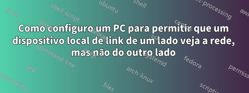 Como configuro um PC para permitir que um dispositivo local de link de um lado veja a rede, mas não do outro lado