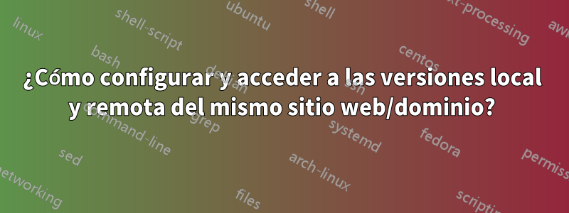 ¿Cómo configurar y acceder a las versiones local y remota del mismo sitio web/dominio?