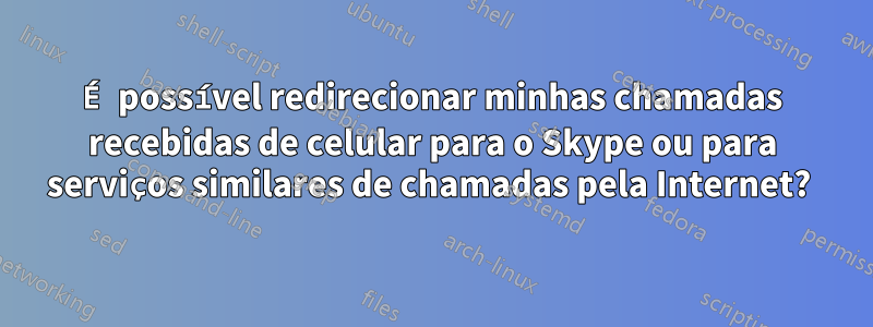 É possível redirecionar minhas chamadas recebidas de celular para o Skype ou para serviços similares de chamadas pela Internet? 