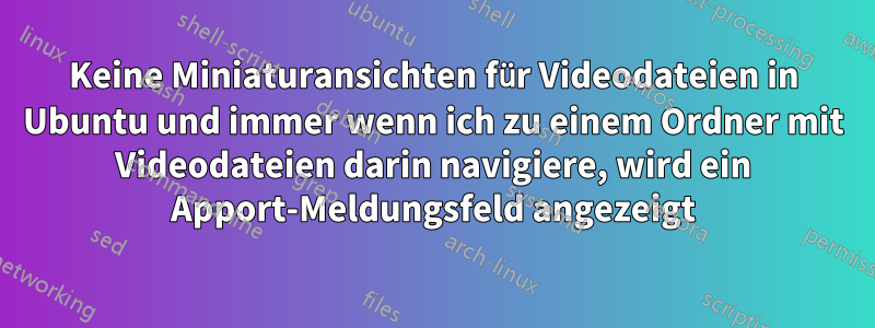 Keine Miniaturansichten für Videodateien in Ubuntu und immer wenn ich zu einem Ordner mit Videodateien darin navigiere, wird ein Apport-Meldungsfeld angezeigt