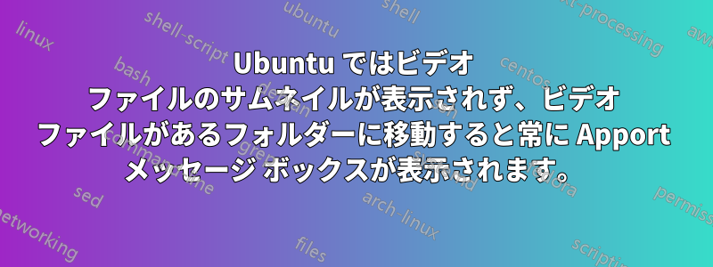 Ubuntu ではビデオ ファイルのサムネイルが表示されず、ビデオ ファイルがあるフォルダーに移動すると常に Apport メッセージ ボックスが表示されます。