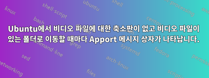 Ubuntu에서 비디오 파일에 대한 축소판이 없고 비디오 파일이 있는 폴더로 이동할 때마다 Apport 메시지 상자가 나타납니다.