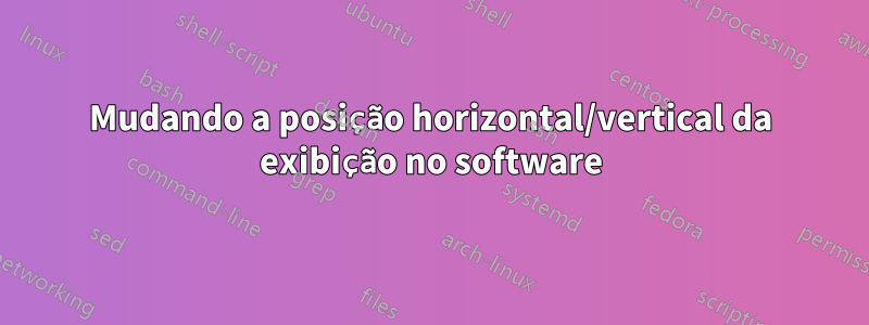 Mudando a posição horizontal/vertical da exibição no software