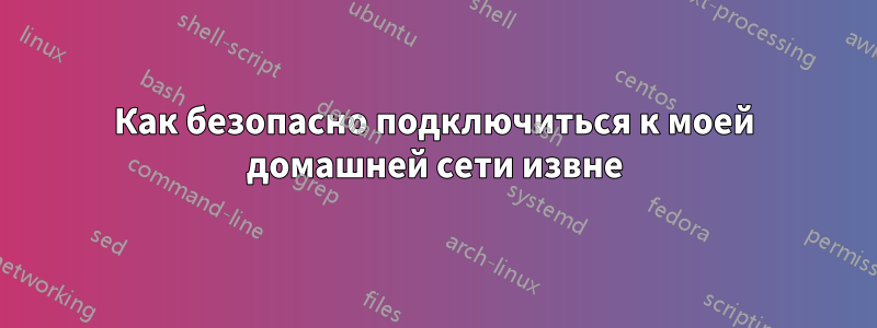 Как безопасно подключиться к моей домашней сети извне