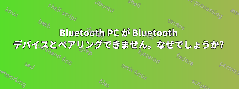 Bluetooth PC が Bluetooth デバイスとペアリングできません。なぜでしょうか?