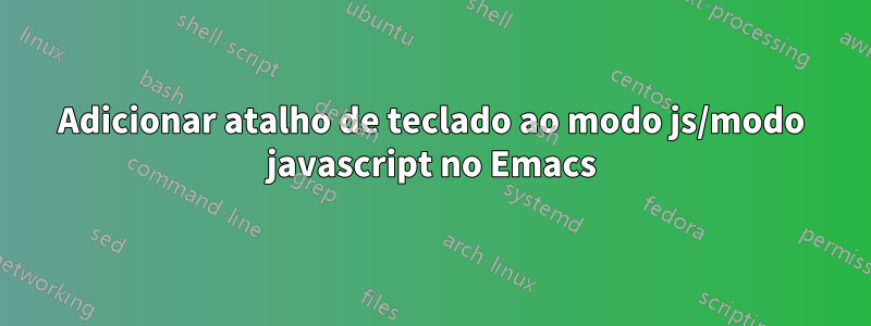 Adicionar atalho de teclado ao modo js/modo javascript no Emacs