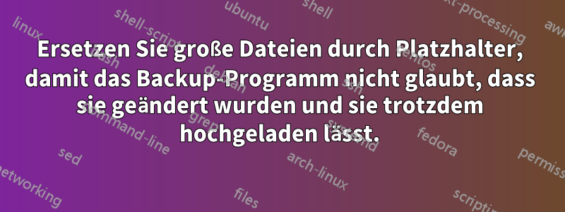 Ersetzen Sie große Dateien durch Platzhalter, damit das Backup-Programm nicht glaubt, dass sie geändert wurden und sie trotzdem hochgeladen lässt.