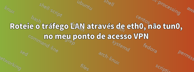 Roteie o tráfego LAN através de eth0, não tun0, no meu ponto de acesso VPN