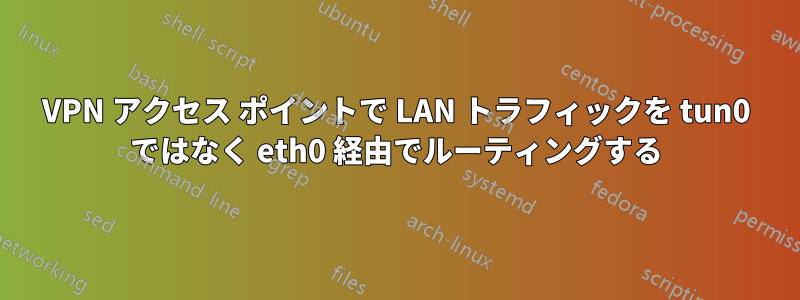 VPN アクセス ポイントで LAN トラフィックを tun0 ではなく eth0 経由でルーティングする