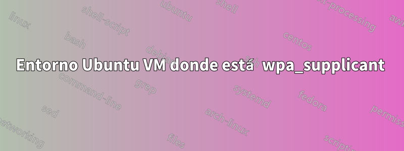 Entorno Ubuntu VM donde está wpa_supplicant