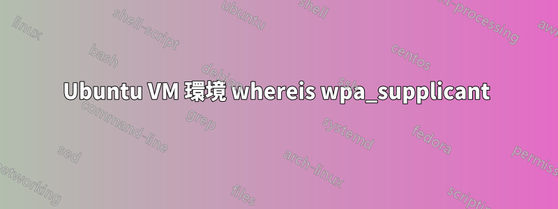 Ubuntu VM 環境 whereis wpa_supplicant