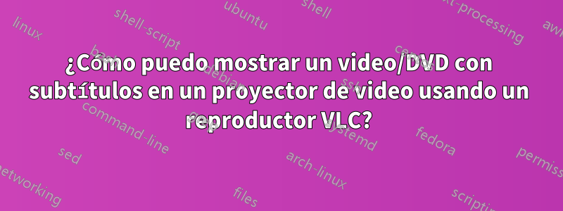 ¿Cómo puedo mostrar un video/DVD con subtítulos en un proyector de video usando un reproductor VLC?