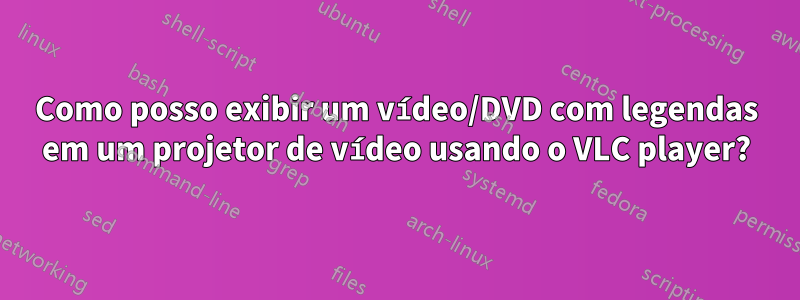 Como posso exibir um vídeo/DVD com legendas em um projetor de vídeo usando o VLC player?