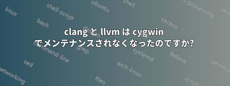 clang と llvm は cygwin でメンテナンスされなくなったのですか?