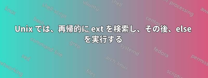 Unix では、再帰的に ext を検索し、その後、else を実行する