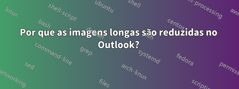 Por que as imagens longas são reduzidas no Outlook?