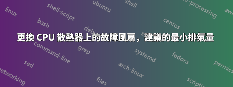 更換 CPU 散熱器上的故障風扇，建議的最小排氣量