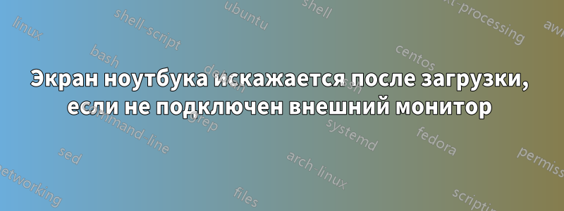 Экран ноутбука искажается после загрузки, если не подключен внешний монитор