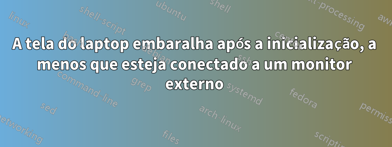 A tela do laptop embaralha após a inicialização, a menos que esteja conectado a um monitor externo