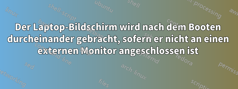 Der Laptop-Bildschirm wird nach dem Booten durcheinander gebracht, sofern er nicht an einen externen Monitor angeschlossen ist