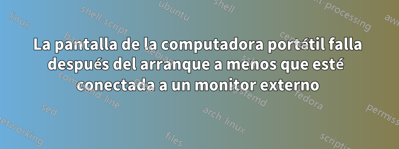 La pantalla de la computadora portátil falla después del arranque a menos que esté conectada a un monitor externo