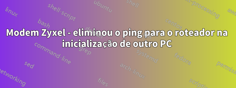 Modem Zyxel - eliminou o ping para o roteador na inicialização de outro PC