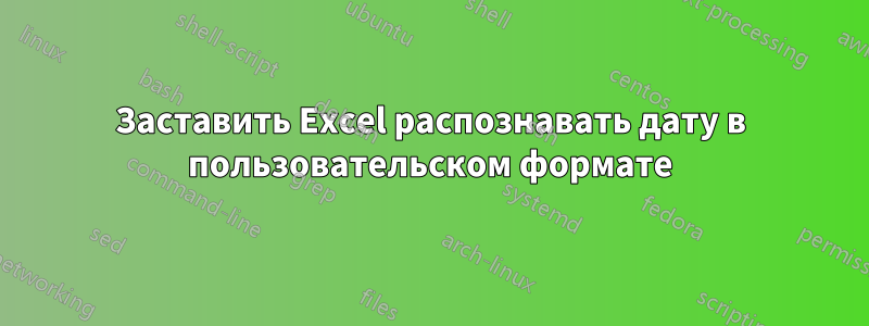 Заставить Excel распознавать дату в пользовательском формате