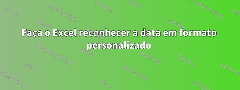 Faça o Excel reconhecer a data em formato personalizado