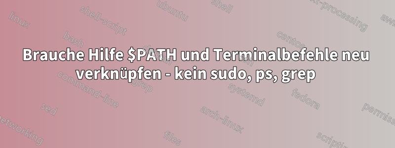 Brauche Hilfe $PATH und Terminalbefehle neu verknüpfen - kein sudo, ps, grep