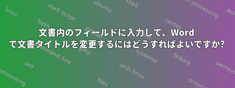 文書内のフィールドに入力して、Word で文書タイトルを変更するにはどうすればよいですか?