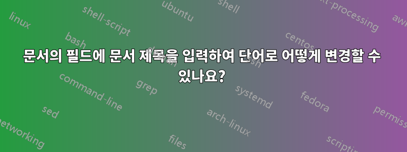 문서의 필드에 문서 제목을 입력하여 단어로 어떻게 변경할 수 있나요?