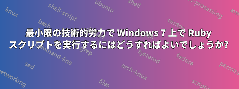 最小限の技術的労力で Windows 7 上で Ruby スクリプトを実行するにはどうすればよいでしょうか?