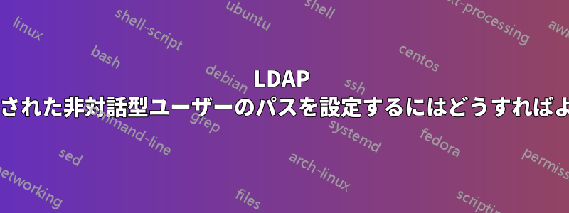 LDAP を使用して認証された非対話型ユーザーのパスを設定するにはどうすればよいでしょうか?