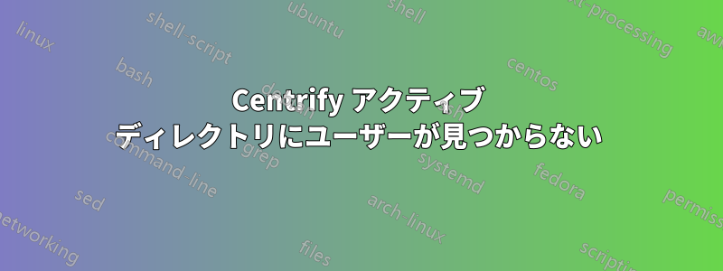 Centrify アクティブ ディレクトリにユーザーが見つからない