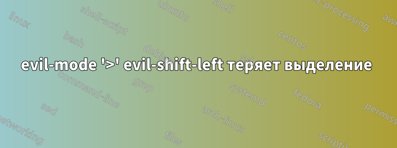 evil-mode '>' evil-shift-left теряет выделение