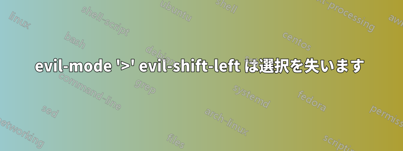 evil-mode '>' evil-shift-left は選択を失います