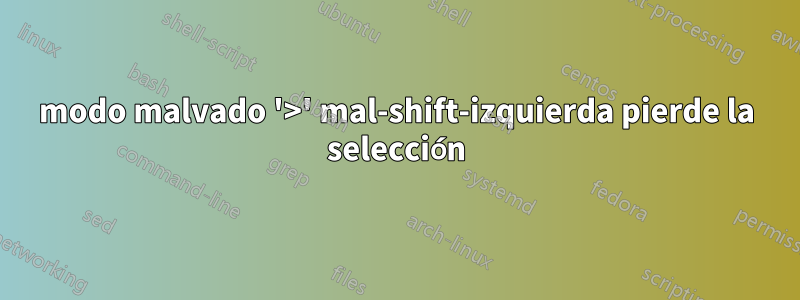 modo malvado '>' mal-shift-izquierda pierde la selección