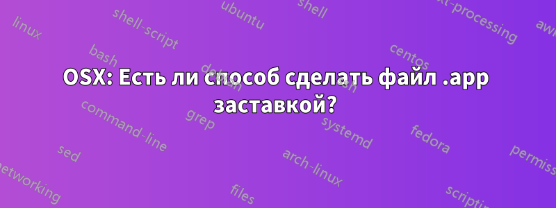 OSX: Есть ли способ сделать файл .app заставкой?