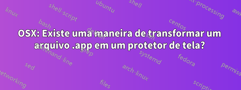 OSX: Existe uma maneira de transformar um arquivo .app em um protetor de tela?