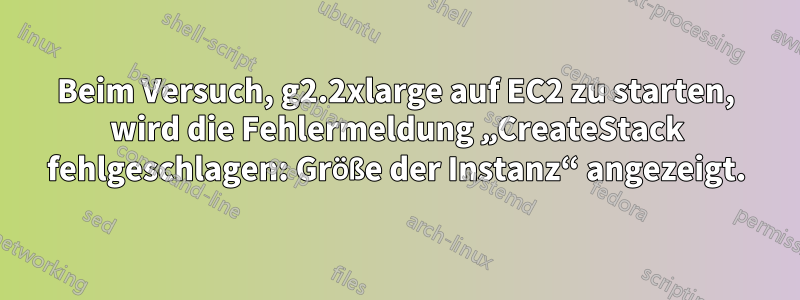 Beim Versuch, g2.2xlarge auf EC2 zu starten, wird die Fehlermeldung „CreateStack fehlgeschlagen: Größe der Instanz“ angezeigt.