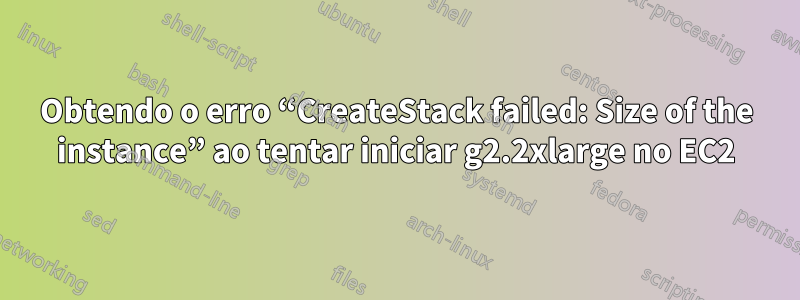 Obtendo o erro “CreateStack failed: Size of the instance” ao tentar iniciar g2.2xlarge no EC2