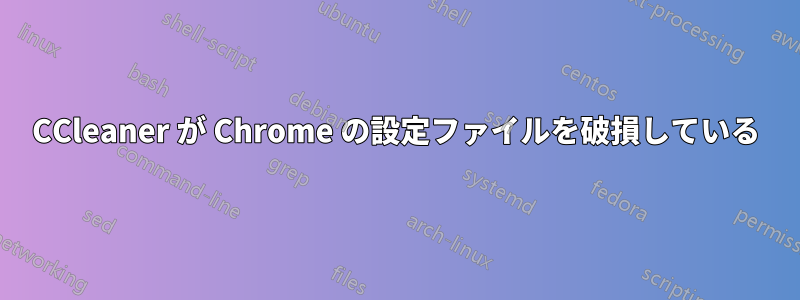 CCleaner が Chrome の設定ファイルを破損している