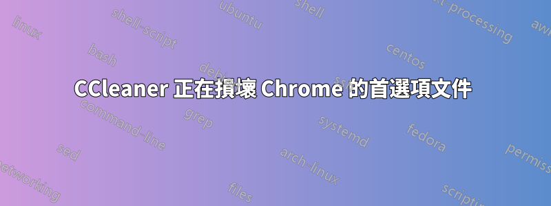 CCleaner 正在損壞 Chrome 的首選項文件