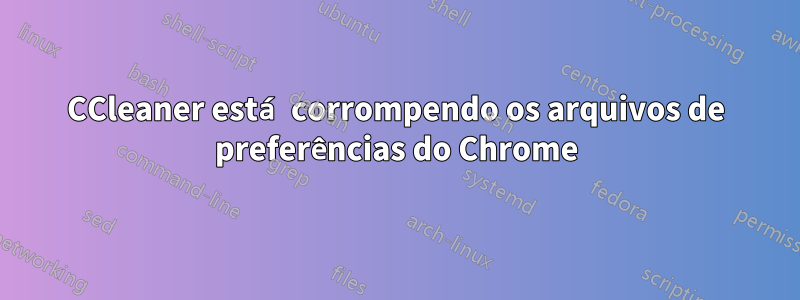 CCleaner está corrompendo os arquivos de preferências do Chrome