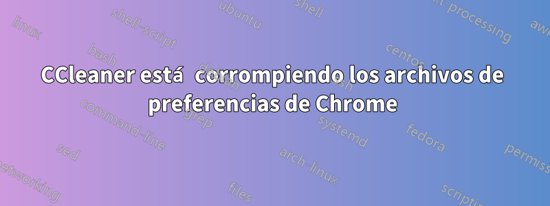 CCleaner está corrompiendo los archivos de preferencias de Chrome