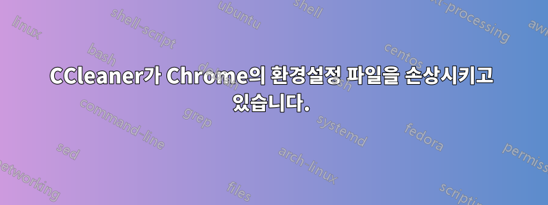 CCleaner가 Chrome의 환경설정 파일을 손상시키고 있습니다.